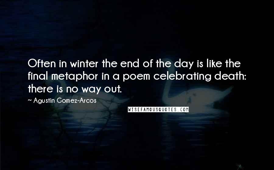 Agustin Gomez-Arcos Quotes: Often in winter the end of the day is like the final metaphor in a poem celebrating death: there is no way out.