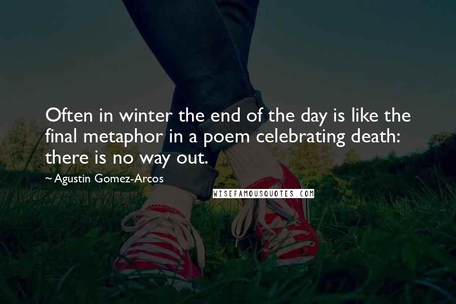 Agustin Gomez-Arcos Quotes: Often in winter the end of the day is like the final metaphor in a poem celebrating death: there is no way out.