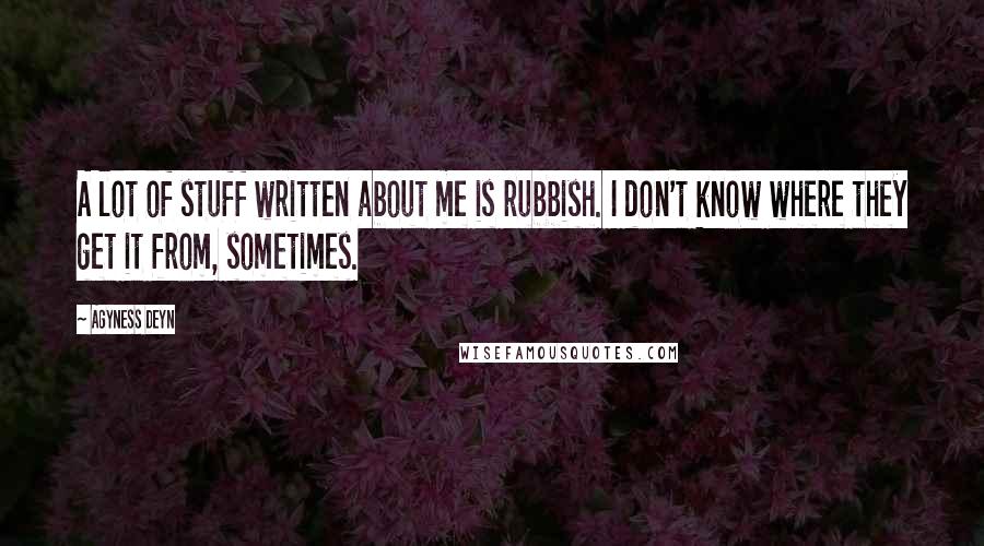 Agyness Deyn Quotes: A lot of stuff written about me is rubbish. I don't know where they get it from, sometimes.