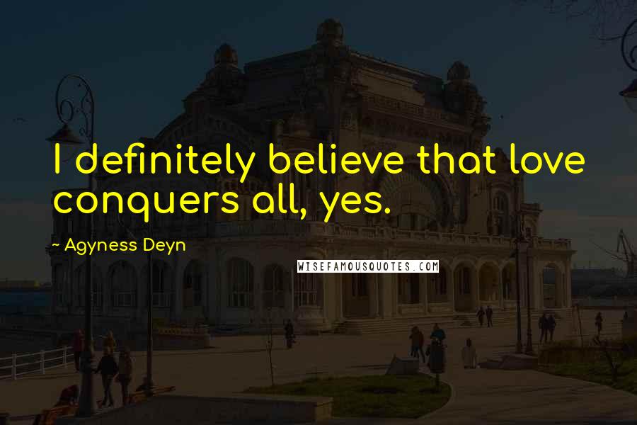 Agyness Deyn Quotes: I definitely believe that love conquers all, yes.