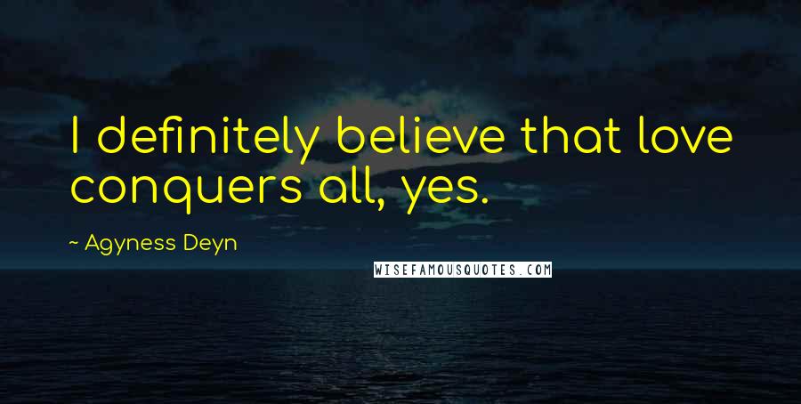 Agyness Deyn Quotes: I definitely believe that love conquers all, yes.