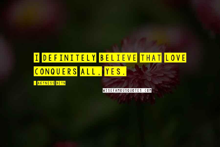 Agyness Deyn Quotes: I definitely believe that love conquers all, yes.