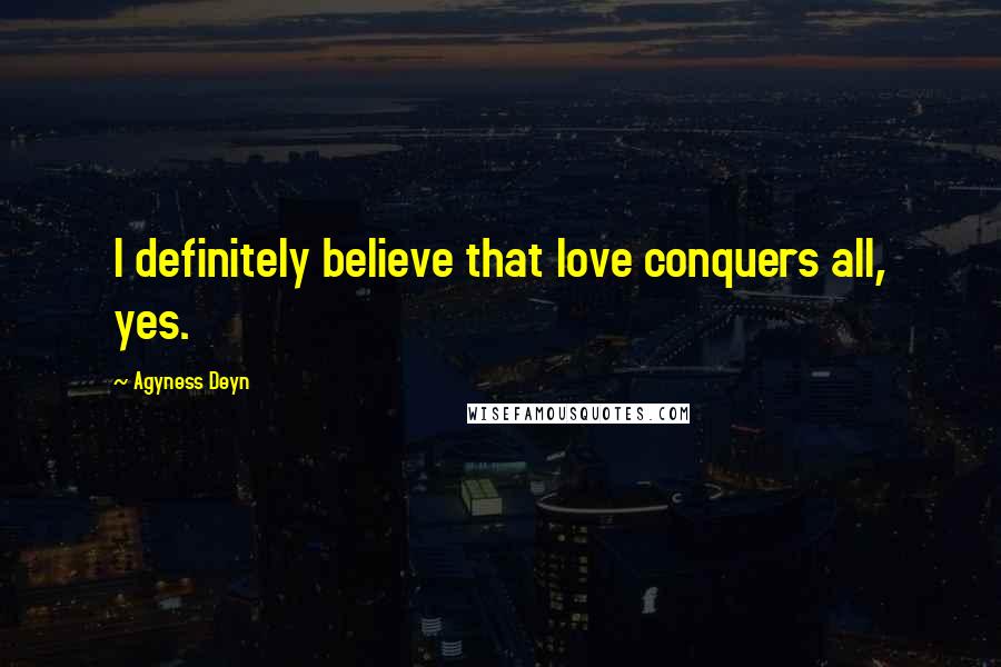 Agyness Deyn Quotes: I definitely believe that love conquers all, yes.