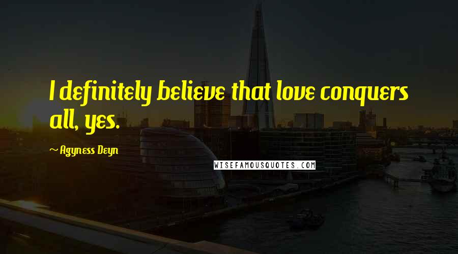 Agyness Deyn Quotes: I definitely believe that love conquers all, yes.