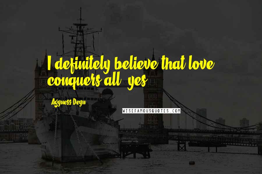 Agyness Deyn Quotes: I definitely believe that love conquers all, yes.