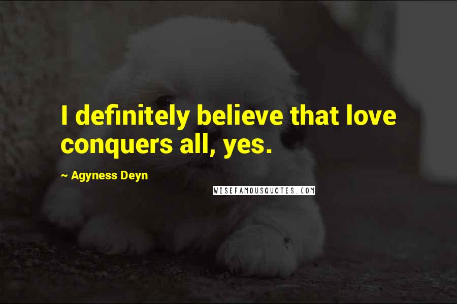 Agyness Deyn Quotes: I definitely believe that love conquers all, yes.