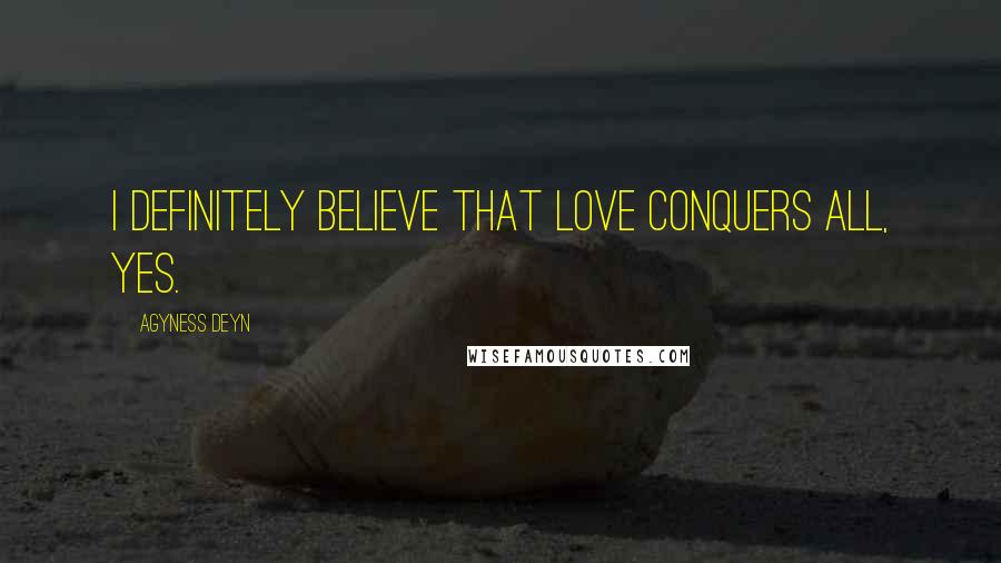 Agyness Deyn Quotes: I definitely believe that love conquers all, yes.