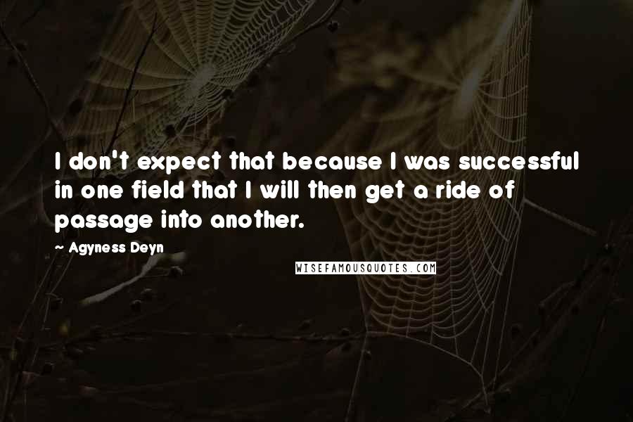 Agyness Deyn Quotes: I don't expect that because I was successful in one field that I will then get a ride of passage into another.