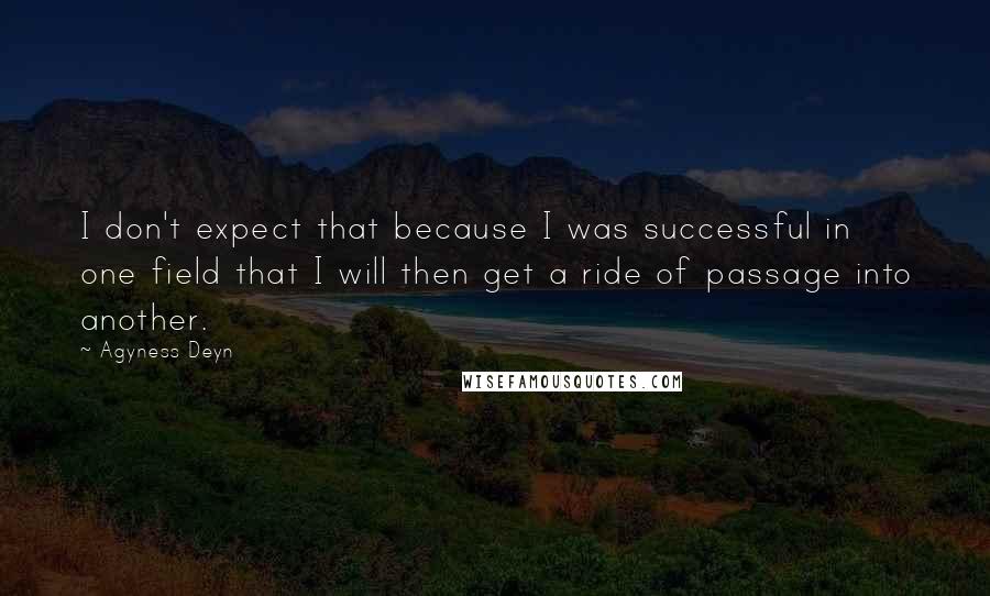 Agyness Deyn Quotes: I don't expect that because I was successful in one field that I will then get a ride of passage into another.