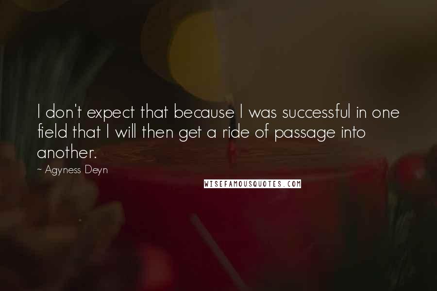 Agyness Deyn Quotes: I don't expect that because I was successful in one field that I will then get a ride of passage into another.