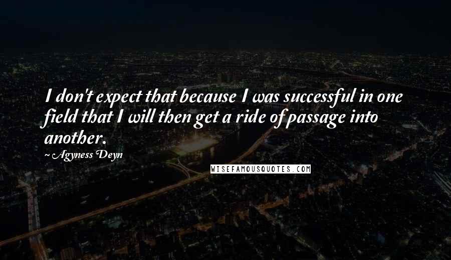 Agyness Deyn Quotes: I don't expect that because I was successful in one field that I will then get a ride of passage into another.