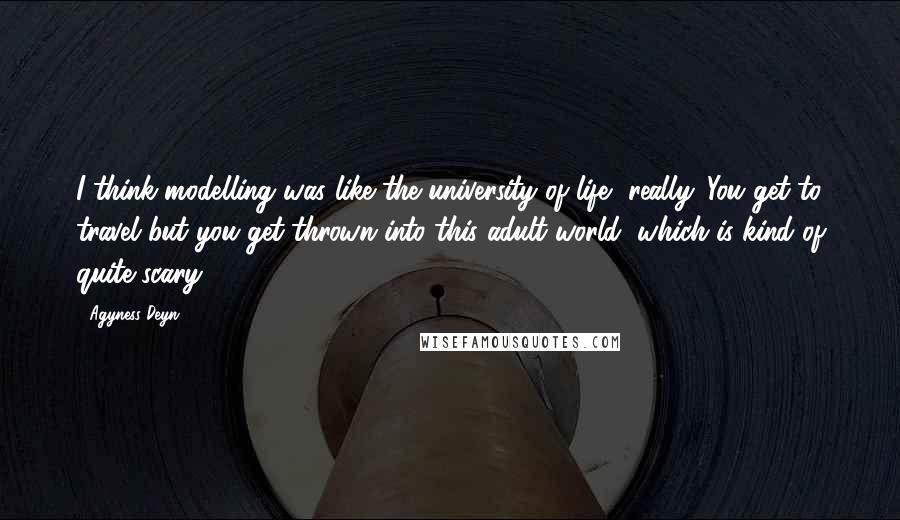 Agyness Deyn Quotes: I think modelling was like the university of life, really. You get to travel but you get thrown into this adult world, which is kind of quite scary.