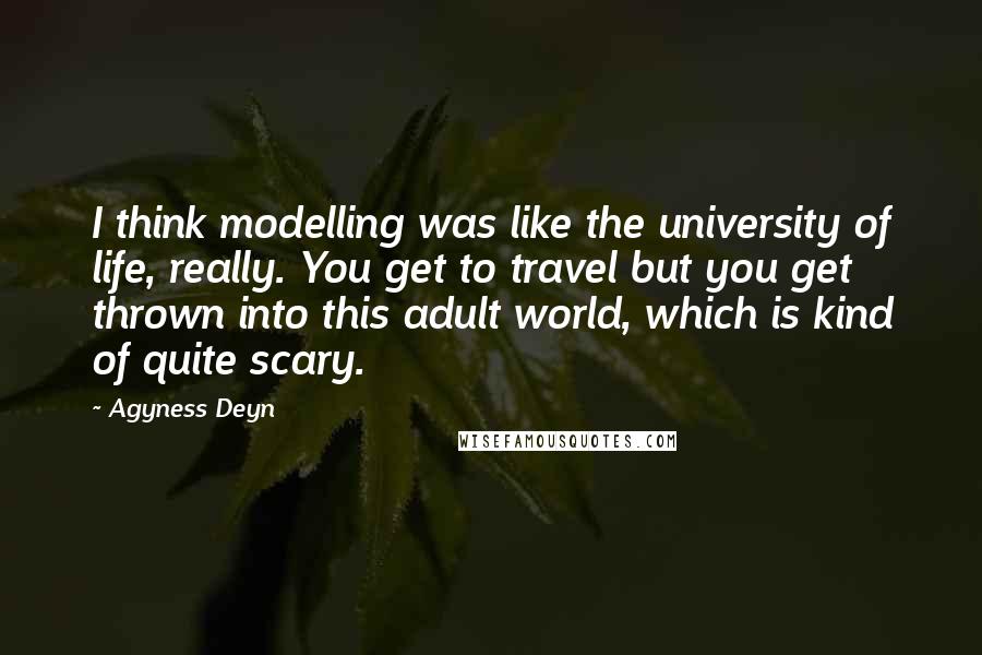 Agyness Deyn Quotes: I think modelling was like the university of life, really. You get to travel but you get thrown into this adult world, which is kind of quite scary.