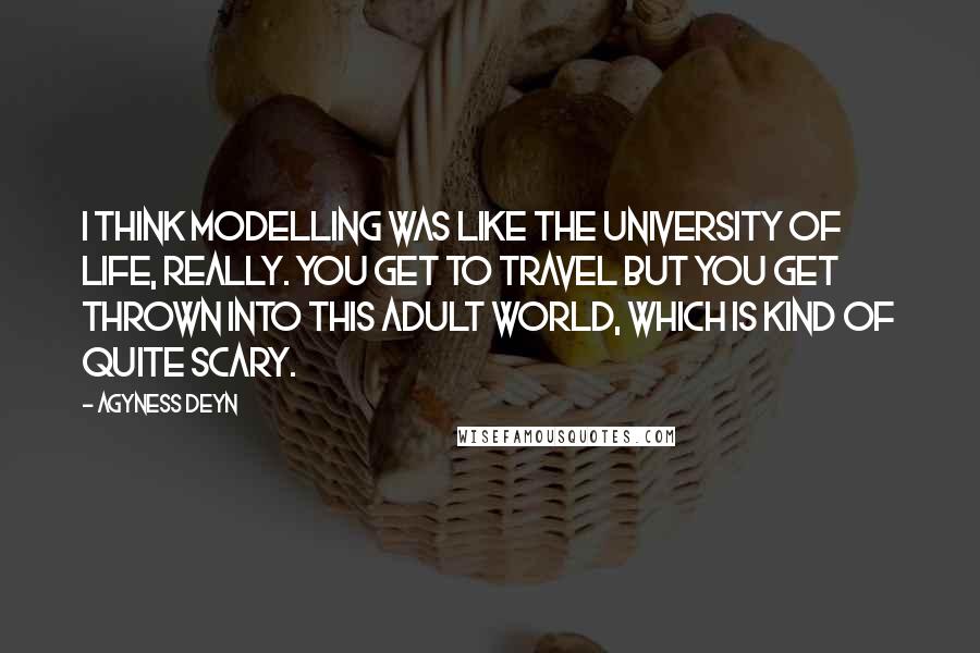 Agyness Deyn Quotes: I think modelling was like the university of life, really. You get to travel but you get thrown into this adult world, which is kind of quite scary.