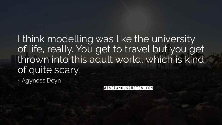 Agyness Deyn Quotes: I think modelling was like the university of life, really. You get to travel but you get thrown into this adult world, which is kind of quite scary.