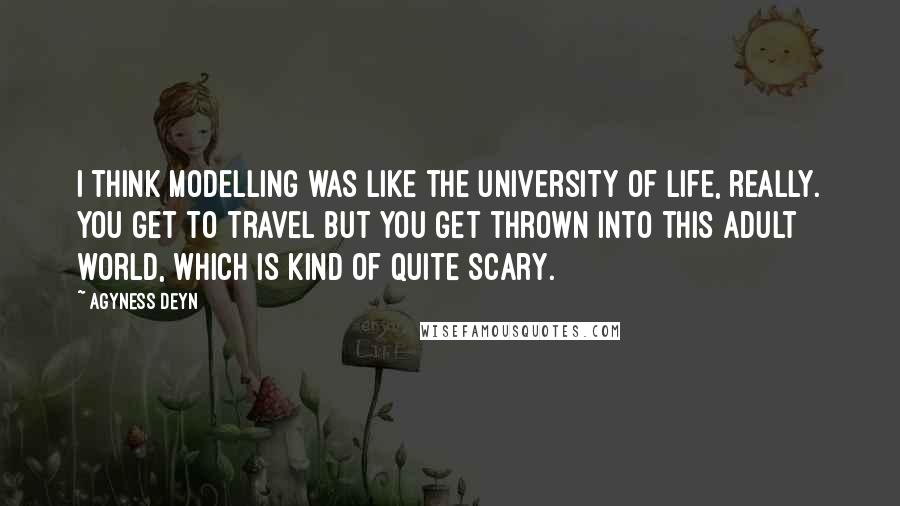 Agyness Deyn Quotes: I think modelling was like the university of life, really. You get to travel but you get thrown into this adult world, which is kind of quite scary.