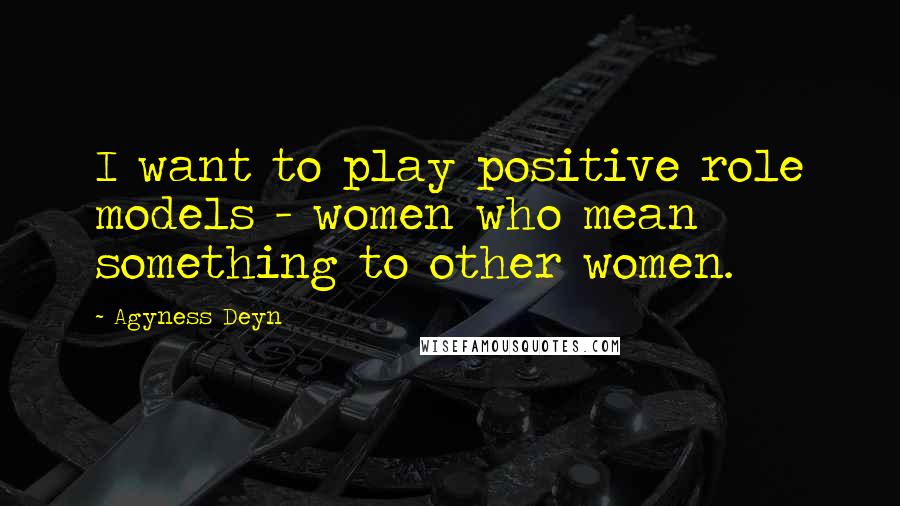 Agyness Deyn Quotes: I want to play positive role models - women who mean something to other women.