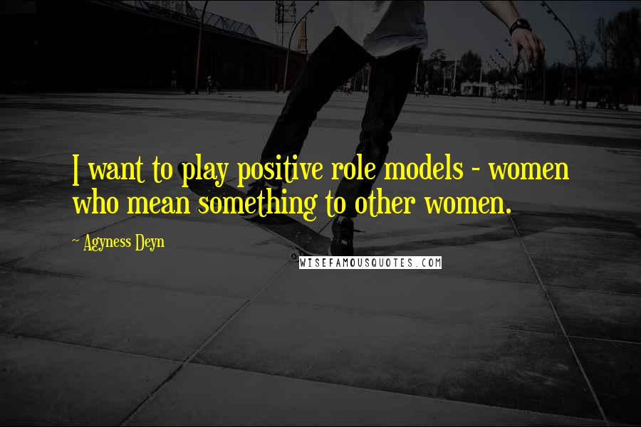 Agyness Deyn Quotes: I want to play positive role models - women who mean something to other women.
