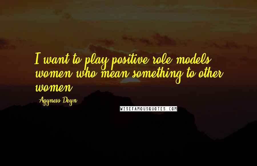 Agyness Deyn Quotes: I want to play positive role models - women who mean something to other women.