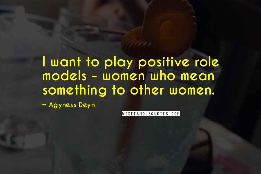 Agyness Deyn Quotes: I want to play positive role models - women who mean something to other women.