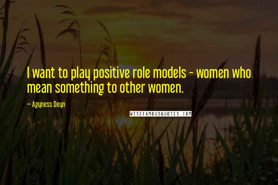 Agyness Deyn Quotes: I want to play positive role models - women who mean something to other women.