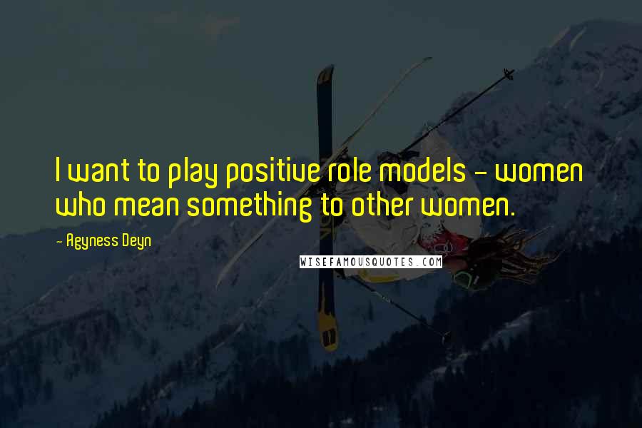 Agyness Deyn Quotes: I want to play positive role models - women who mean something to other women.