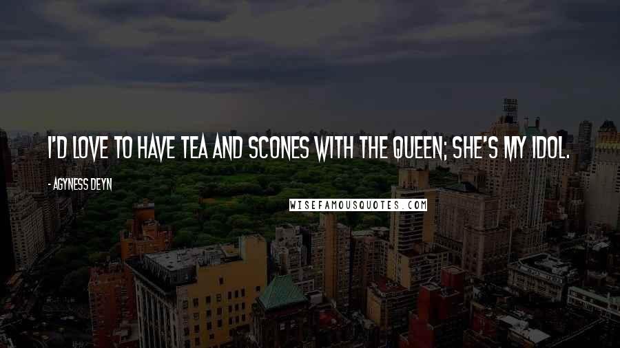 Agyness Deyn Quotes: I'd love to have tea and scones with the Queen; she's my idol.