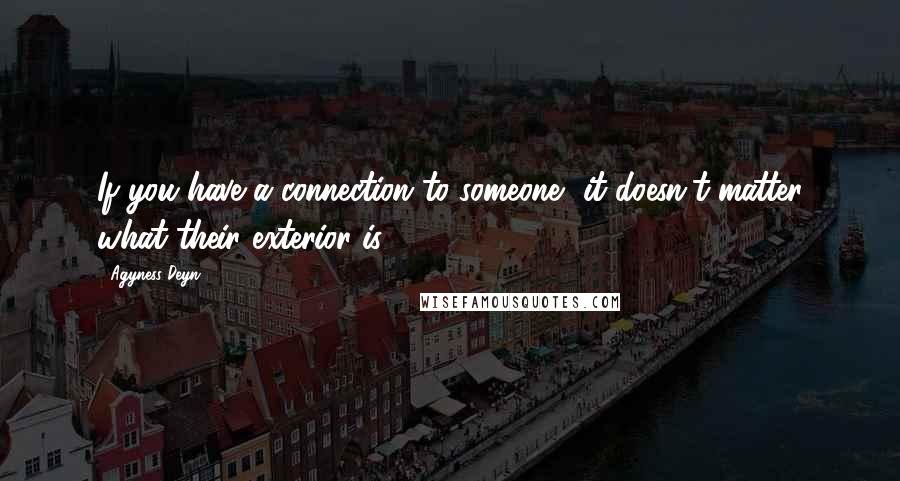 Agyness Deyn Quotes: If you have a connection to someone, it doesn't matter what their exterior is.