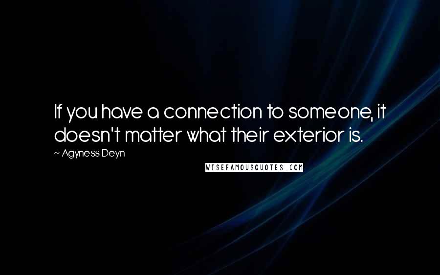 Agyness Deyn Quotes: If you have a connection to someone, it doesn't matter what their exterior is.
