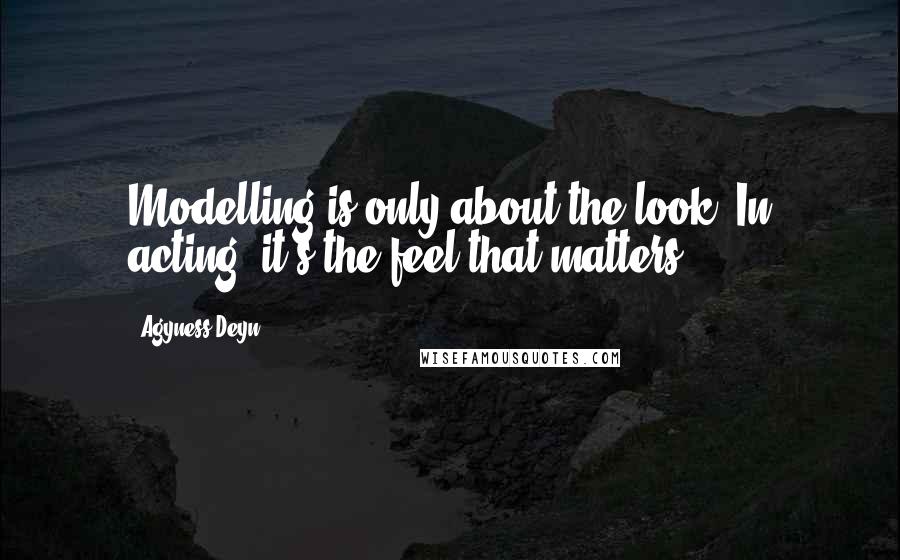 Agyness Deyn Quotes: Modelling is only about the look. In acting, it's the feel that matters.