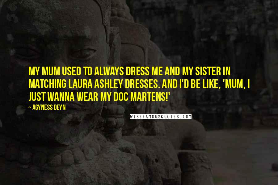 Agyness Deyn Quotes: My mum used to always dress me and my sister in matching Laura Ashley dresses. And I'd be like, 'Mum, I just wanna wear my Doc Martens!'