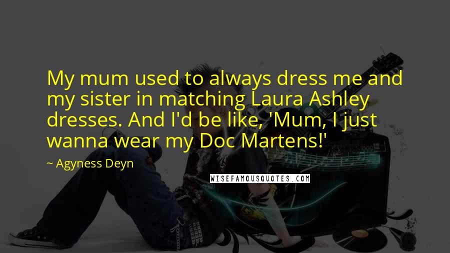 Agyness Deyn Quotes: My mum used to always dress me and my sister in matching Laura Ashley dresses. And I'd be like, 'Mum, I just wanna wear my Doc Martens!'