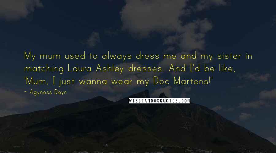 Agyness Deyn Quotes: My mum used to always dress me and my sister in matching Laura Ashley dresses. And I'd be like, 'Mum, I just wanna wear my Doc Martens!'