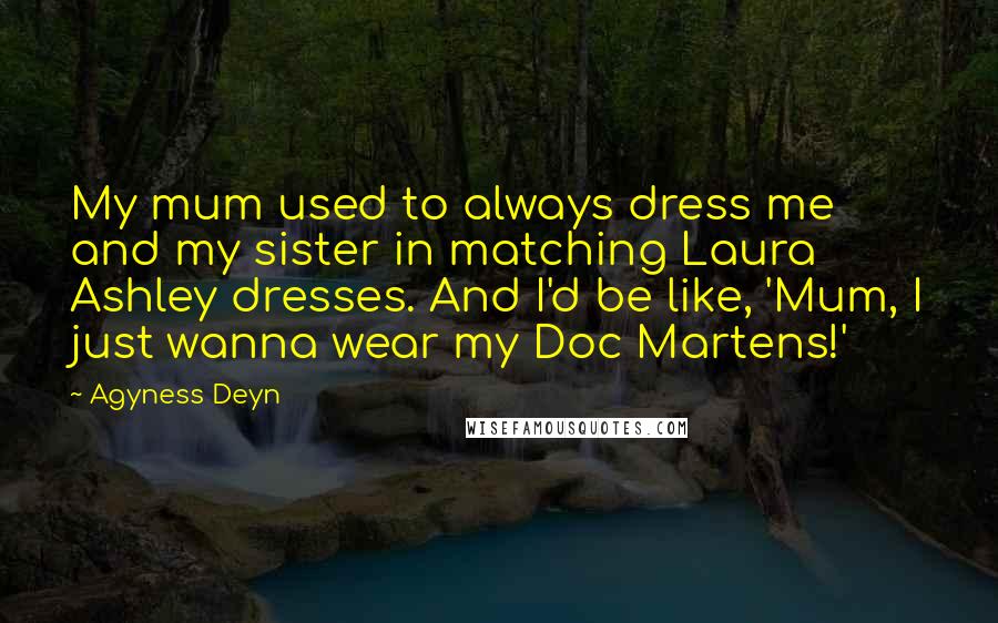 Agyness Deyn Quotes: My mum used to always dress me and my sister in matching Laura Ashley dresses. And I'd be like, 'Mum, I just wanna wear my Doc Martens!'