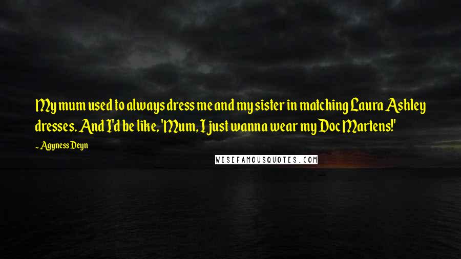 Agyness Deyn Quotes: My mum used to always dress me and my sister in matching Laura Ashley dresses. And I'd be like, 'Mum, I just wanna wear my Doc Martens!'