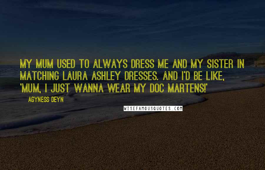 Agyness Deyn Quotes: My mum used to always dress me and my sister in matching Laura Ashley dresses. And I'd be like, 'Mum, I just wanna wear my Doc Martens!'