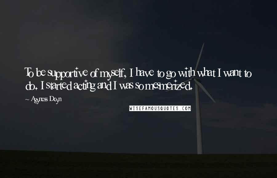 Agyness Deyn Quotes: To be supportive of myself, I have to go with what I want to do. I started acting and I was so mesmerized.