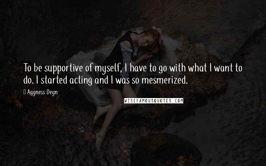 Agyness Deyn Quotes: To be supportive of myself, I have to go with what I want to do. I started acting and I was so mesmerized.