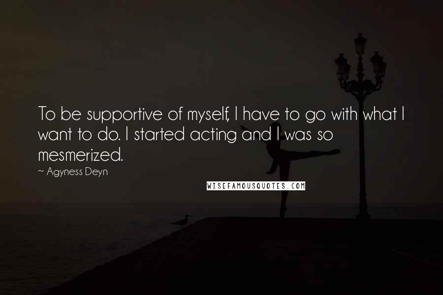 Agyness Deyn Quotes: To be supportive of myself, I have to go with what I want to do. I started acting and I was so mesmerized.