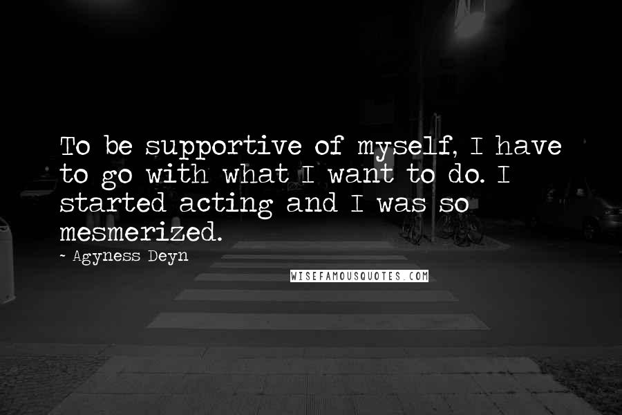 Agyness Deyn Quotes: To be supportive of myself, I have to go with what I want to do. I started acting and I was so mesmerized.