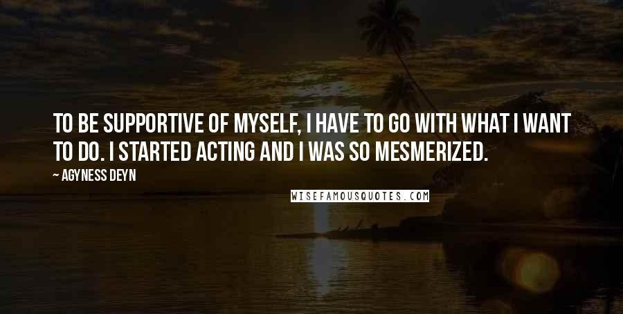 Agyness Deyn Quotes: To be supportive of myself, I have to go with what I want to do. I started acting and I was so mesmerized.