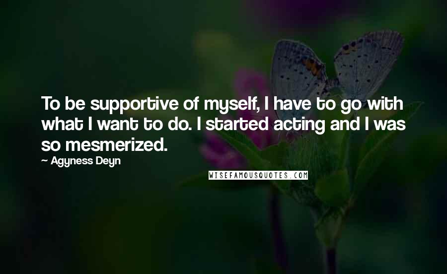 Agyness Deyn Quotes: To be supportive of myself, I have to go with what I want to do. I started acting and I was so mesmerized.