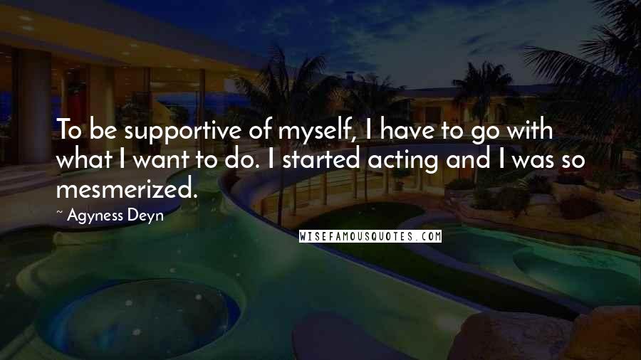 Agyness Deyn Quotes: To be supportive of myself, I have to go with what I want to do. I started acting and I was so mesmerized.