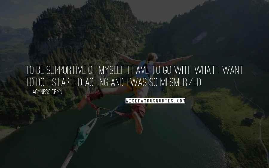 Agyness Deyn Quotes: To be supportive of myself, I have to go with what I want to do. I started acting and I was so mesmerized.