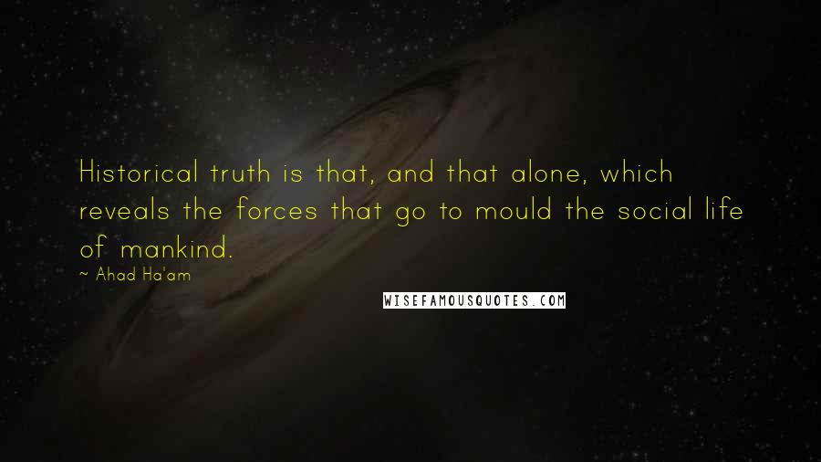 Ahad Ha'am Quotes: Historical truth is that, and that alone, which reveals the forces that go to mould the social life of mankind.