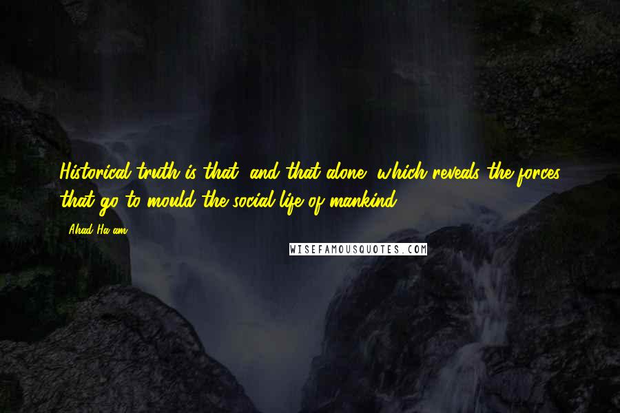 Ahad Ha'am Quotes: Historical truth is that, and that alone, which reveals the forces that go to mould the social life of mankind.