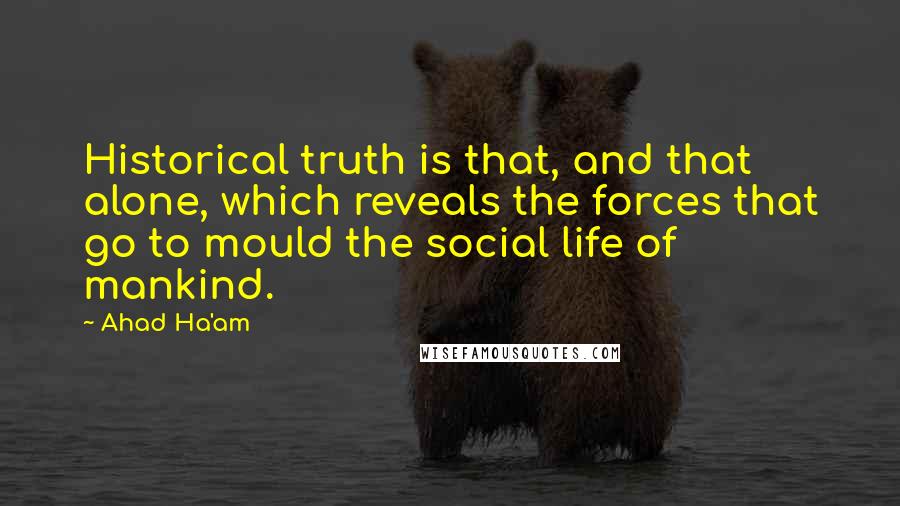 Ahad Ha'am Quotes: Historical truth is that, and that alone, which reveals the forces that go to mould the social life of mankind.