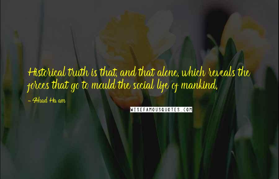 Ahad Ha'am Quotes: Historical truth is that, and that alone, which reveals the forces that go to mould the social life of mankind.