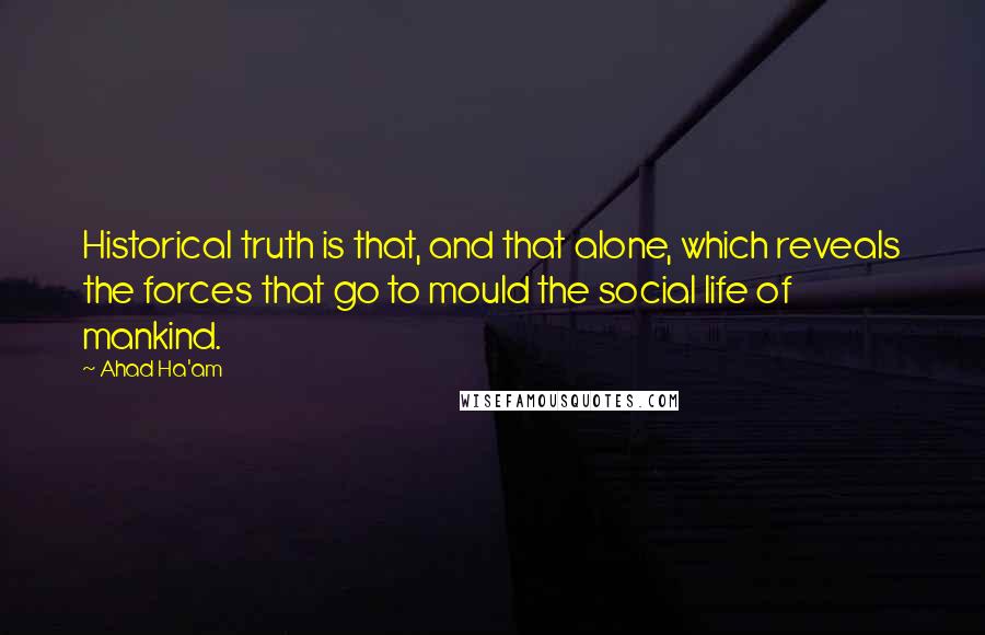 Ahad Ha'am Quotes: Historical truth is that, and that alone, which reveals the forces that go to mould the social life of mankind.