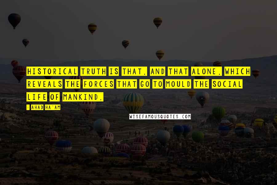 Ahad Ha'am Quotes: Historical truth is that, and that alone, which reveals the forces that go to mould the social life of mankind.